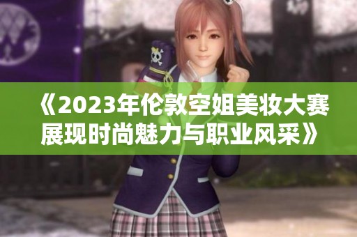 《2023年伦敦空姐美妆大赛展现时尚魅力与职业风采》