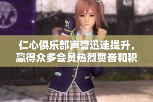 仁心俱乐部声誉迅速提升，赢得众多会员热烈赞誉和积极反馈