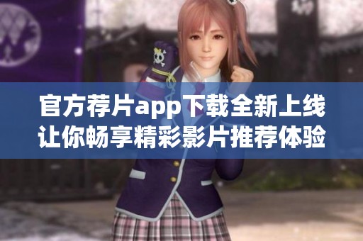 官方荐片app下载全新上线让你畅享精彩影片推荐体验