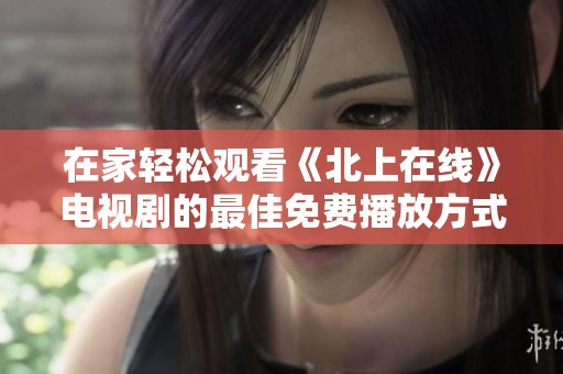 在家轻松观看《北上在线》电视剧的最佳免费播放方式揭秘