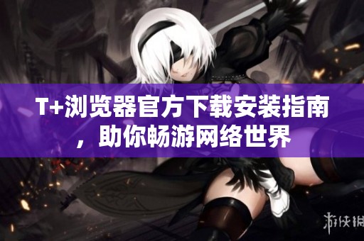T+浏览器官方下载安装指南，助你畅游网络世界