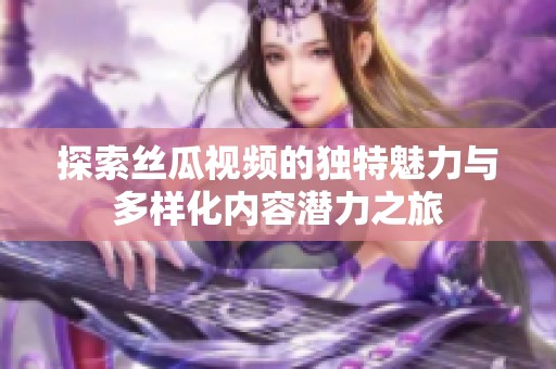 探索丝瓜视频的独特魅力与多样化内容潜力之旅