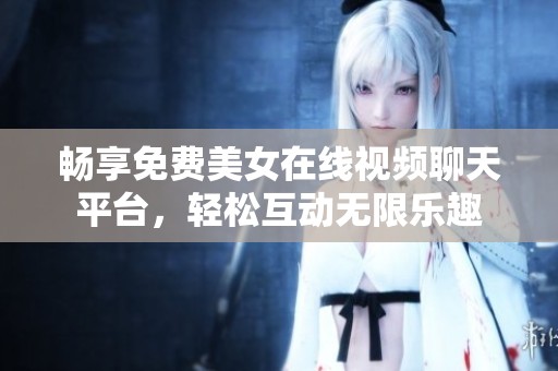 畅享免费美女在线视频聊天平台，轻松互动无限乐趣