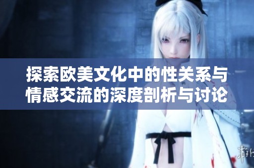 探索欧美文化中的性关系与情感交流的深度剖析与讨论