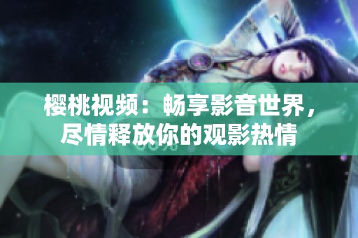 樱桃视频：畅享影音世界，尽情释放你的观影热情