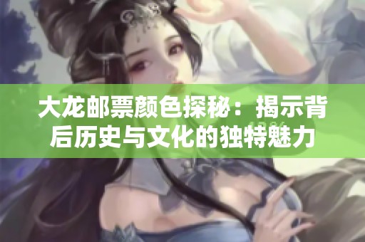 大龙邮票颜色探秘：揭示背后历史与文化的独特魅力