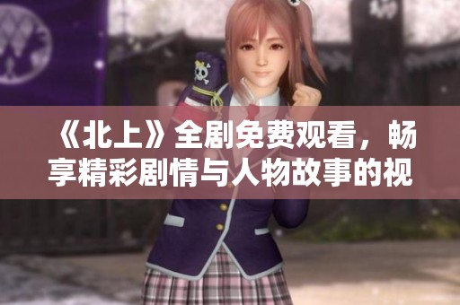 《北上》全剧免费观看，畅享精彩剧情与人物故事的视听盛宴