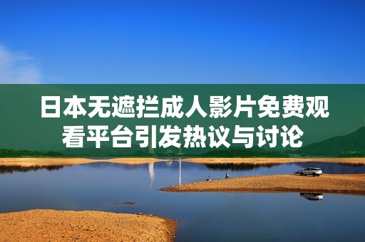 日本无遮拦成人影片免费观看平台引发热议与讨论