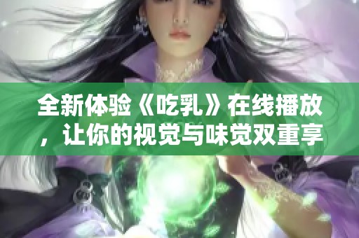 全新体验《吃乳》在线播放，让你的视觉与味觉双重享受