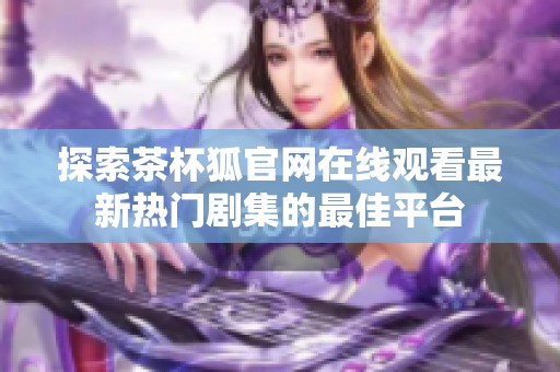 探索茶杯狐官网在线观看最新热门剧集的最佳平台