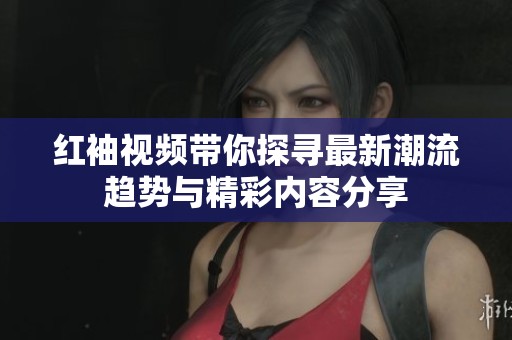 红袖视频带你探寻最新潮流趋势与精彩内容分享