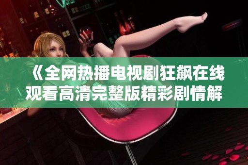 《全网热播电视剧狂飙在线观看高清完整版精彩剧情解析》