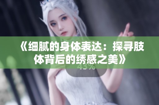《细腻的身体表达：探寻肢体背后的绣感之美》