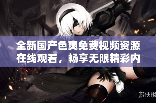 全新国产色爽免费视频资源在线观看，畅享无限精彩内容体验