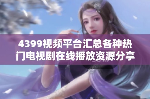 4399视频平台汇总各种热门电视剧在线播放资源分享
