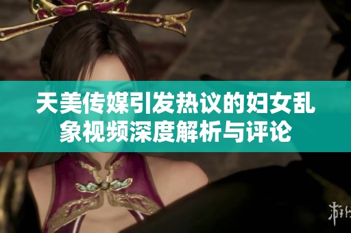 天美传媒引发热议的妇女乱象视频深度解析与评论