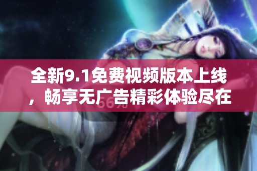 全新9.1免费视频版本上线，畅享无广告精彩体验尽在此刻
