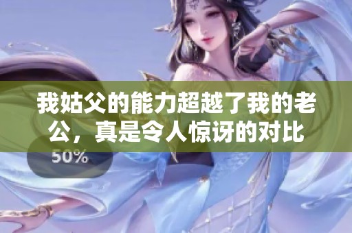 我姑父的能力超越了我的老公，真是令人惊讶的对比