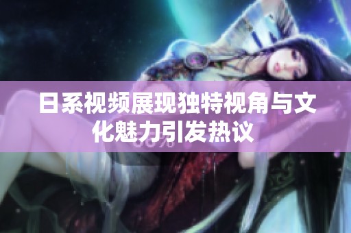 日系视频展现独特视角与文化魅力引发热议 