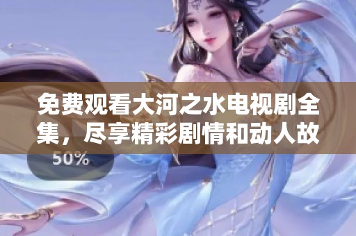 免费观看大河之水电视剧全集，尽享精彩剧情和动人故事