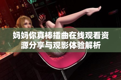 妈妈你真棒插曲在线观看资源分享与观影体验解析