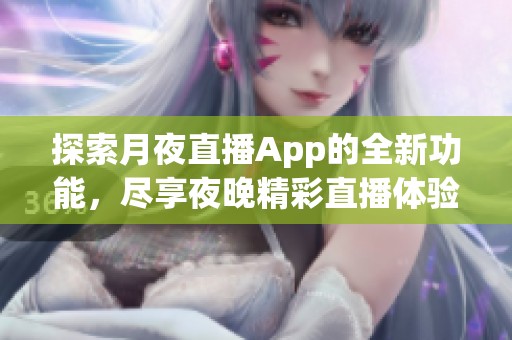 探索月夜直播App的全新功能，尽享夜晚精彩直播体验