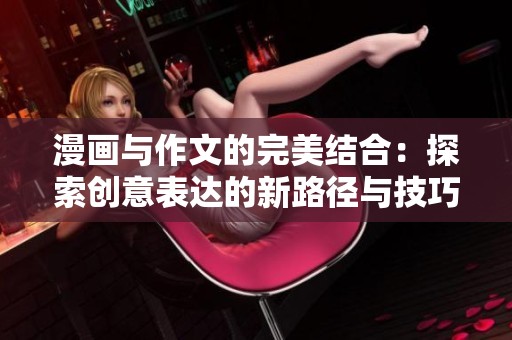 漫画与作文的完美结合：探索创意表达的新路径与技巧