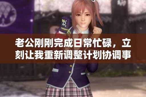 老公刚刚完成日常忙碌，立刻让我重新调整计划协调事务