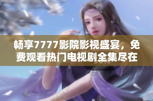 畅享7777影院影视盛宴，免费观看热门电视剧全集尽在一路向西