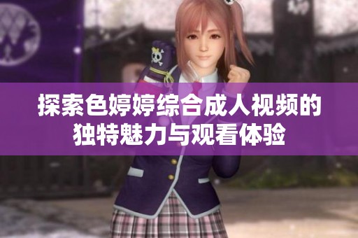 探索色婷婷综合成人视频的独特魅力与观看体验