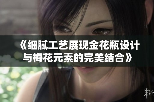 《细腻工艺展现金花瓶设计与梅花元素的完美结合》