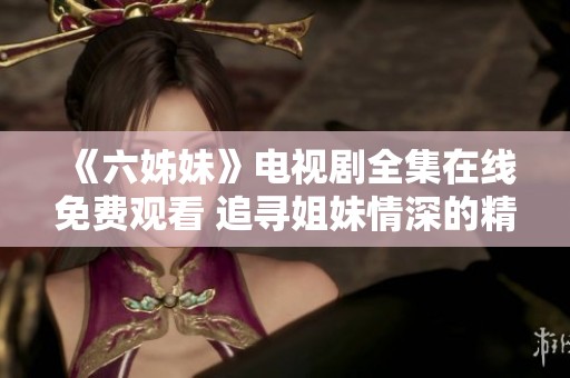 《六姊妹》电视剧全集在线免费观看 追寻姐妹情深的精彩旅程
