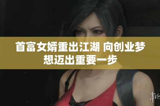 首富女婿重出江湖 向创业梦想迈出重要一步