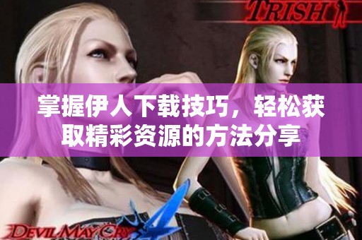 掌握伊人下载技巧，轻松获取精彩资源的方法分享
