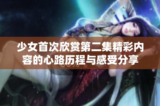 少女首次欣赏第二集精彩内容的心路历程与感受分享