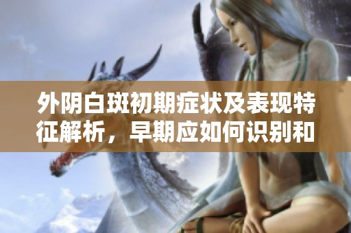 外阴白斑初期症状及表现特征解析，早期应如何识别和应对