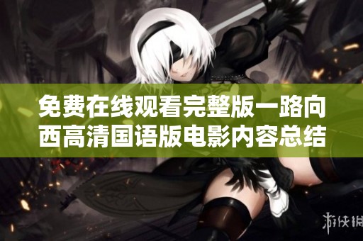 免费在线观看完整版一路向西高清国语版电影内容总结与影评分享