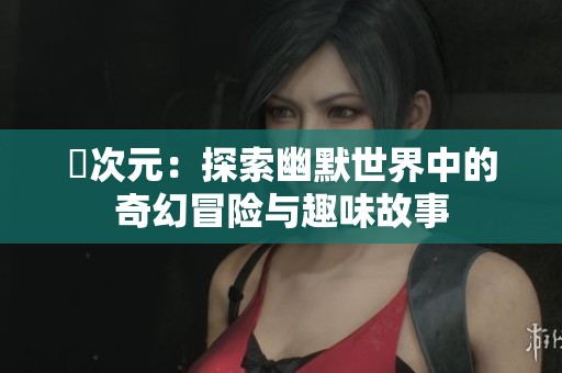 囧次元：探索幽默世界中的奇幻冒险与趣味故事
