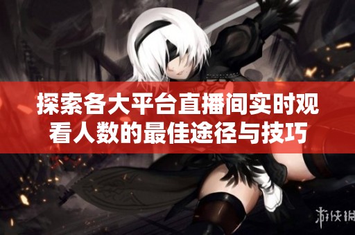 探索各大平台直播间实时观看人数的最佳途径与技巧