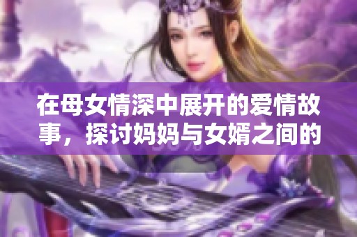 在母女情深中展开的爱情故事，探讨妈妈与女婿之间的复杂关系