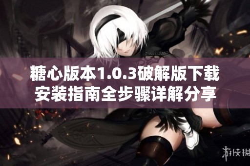 糖心版本1.0.3破解版下载安装指南全步骤详解分享