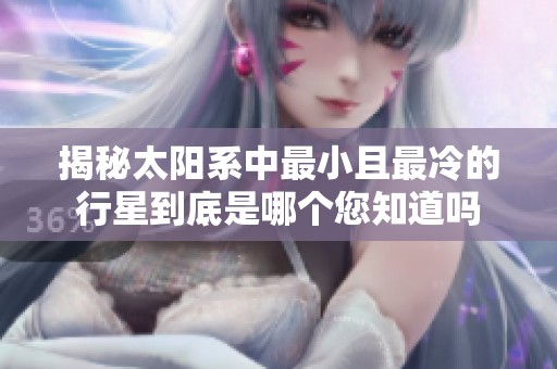 揭秘太阳系中最小且最冷的行星到底是哪个您知道吗
