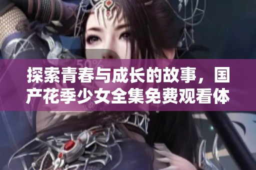探索青春与成长的故事，国产花季少女全集免费观看体验