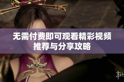 无需付费即可观看精彩视频推荐与分享攻略