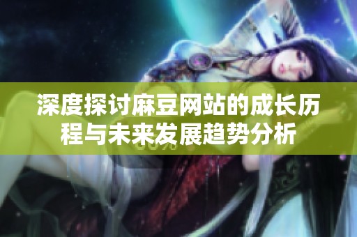深度探讨麻豆网站的成长历程与未来发展趋势分析