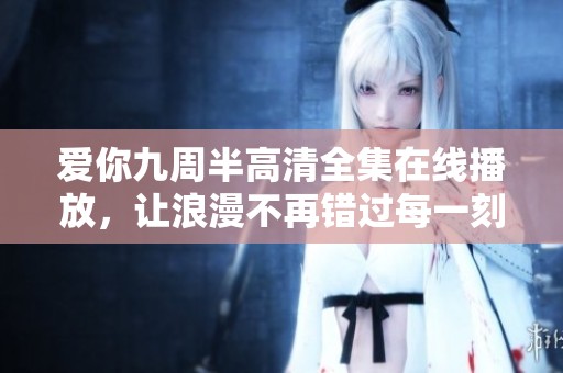 爱你九周半高清全集在线播放，让浪漫不再错过每一刻