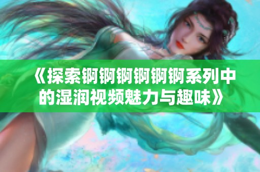 《探索锕锕锕锕锕锕系列中的湿润视频魅力与趣味》