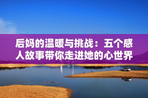 后妈的温暖与挑战：五个感人故事带你走进她的心世界
