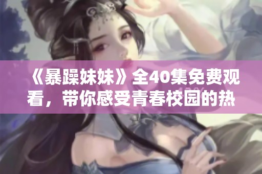 《暴躁妹妹》全40集免费观看，带你感受青春校园的热血与爱恋