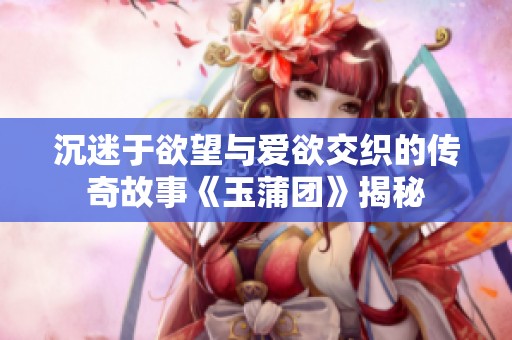 沉迷于欲望与爱欲交织的传奇故事《玉蒲团》揭秘